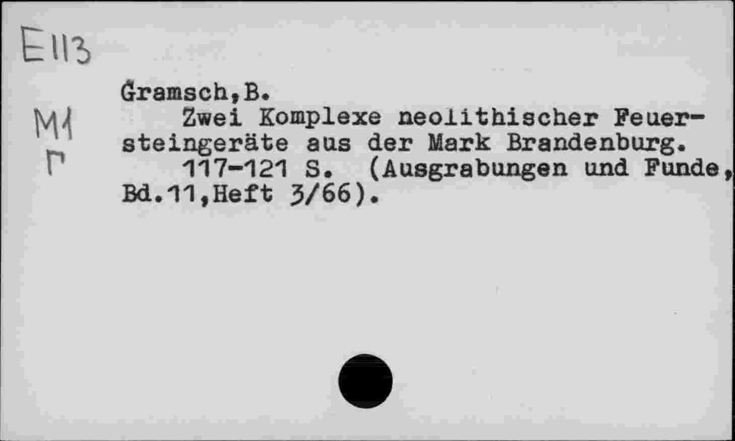 ﻿Епъ
Ml г
Ôramsch,B.
Zwei Komplexe neolithischer Feuer-steingeräte aas der Mark Brandenburg.
117-121 S. (Ausgrabungen und Funde Bd.11,Heft 3/66).